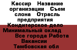 Кассир › Название организации ­ Съем слона › Отрасль предприятия ­ Кондитерское дело › Минимальный оклад ­ 18 000 - Все города Работа » Вакансии   . Тамбовская обл.,Моршанск г.